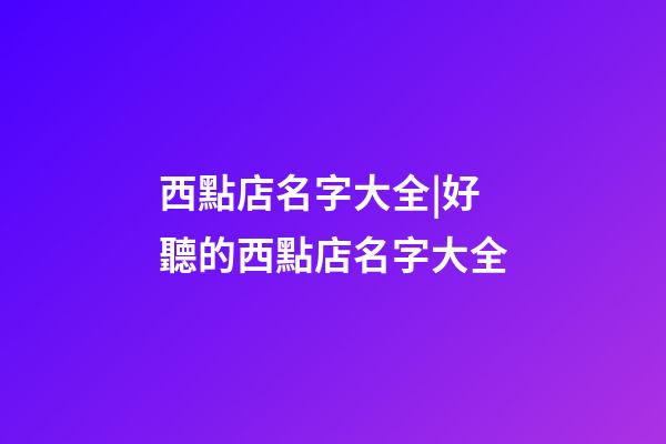 西點店名字大全|好聽的西點店名字大全-第1張-店鋪起名-玄機派